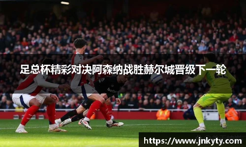 足总杯精彩对决阿森纳战胜赫尔城晋级下一轮