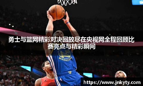 勇士与篮网精彩对决回放尽在央视网全程回顾比赛亮点与精彩瞬间