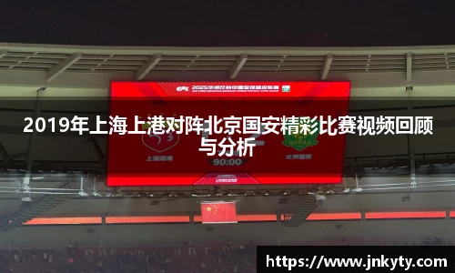 2019年上海上港对阵北京国安精彩比赛视频回顾与分析